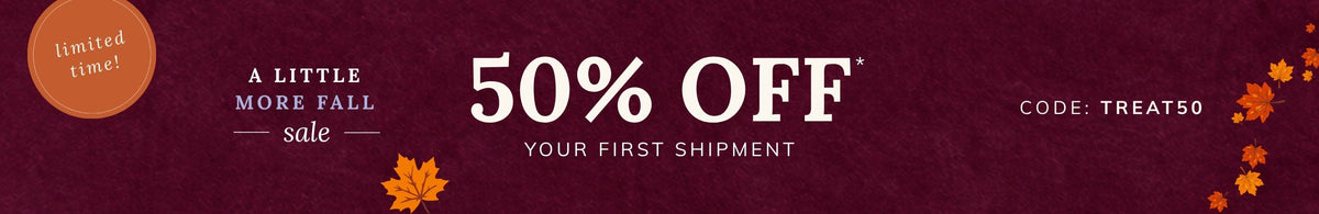 A Little More Fall Sale: 50% off your first shipment with code TREAT50
