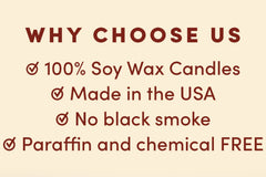 Why Choose Us - 100% Soy Wax, Made in the USA, No Black Smoke, Paraffin and Chemical Free.