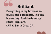 Customer Testimonial: Everything in my box was so lovely and gorgeous. The tea is amazing and the laundry ritual - brilliant. -Jill K